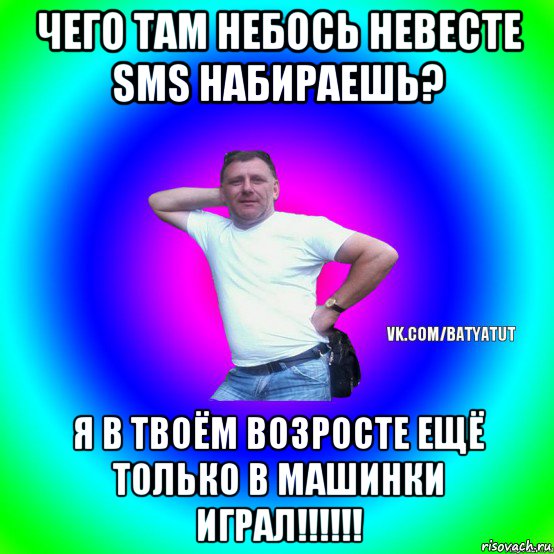 чего там небось невесте sms набираешь? я в твоём возросте ещё только в машинки играл!!!!!!, Мем  Типичный Батя вк