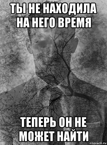 ты не находила на него время теперь он не может найти