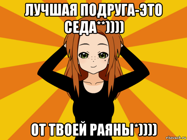 лучшая подруга-это седа**)))) от твоей раяны*))))