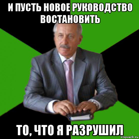 и пусть новое руководство востановить то, что я разрушил