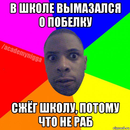 в школе вымазался о побелку сжёг школу, потому что не раб, Мем  ТИПИЧНЫЙ НЕГР