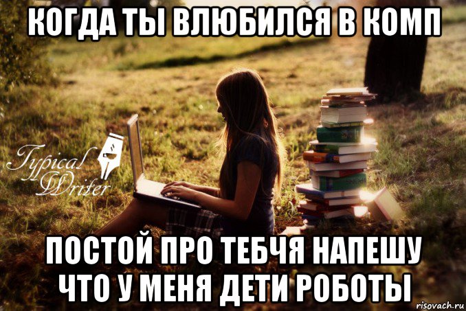 когда ты влюбился в комп постой про тебчя напешу что у меня дети роботы, Мем Типичный писатель