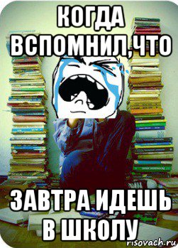 когда вспомнил,что завтра идешь в школу