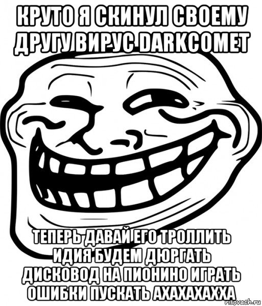 круто я скинул своему другу вируc darkcomet теперь давай его троллить идия будем дюргать дисковод на пионино играть ошибки пускать ахахахахха, Мем Троллфейс