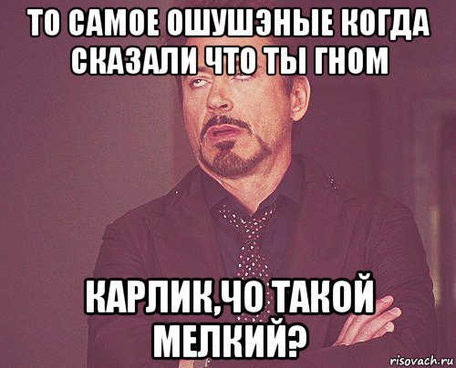 то самое ошушэные когда сказали что ты гном карлик,чо такой мелкий?, Мем твое выражение лица