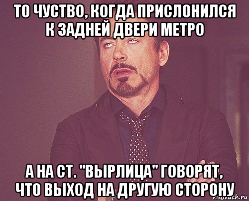 то чуство, когда прислонился к задней двери метро а на ст. "вырлица" говорят, что выход на другую сторону, Мем твое выражение лица