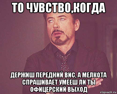 то чувство,когда держиш передний вис, а мелкота спрашивает умееш ли ты офицерский выход, Мем твое выражение лица