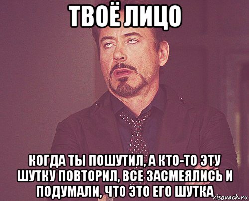 твоё лицо когда ты пошутил, а кто-то эту шутку повторил, все засмеялись и подумали, что это его шутка, Мем твое выражение лица