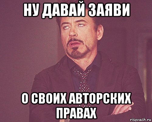 ну давай заяви о своих авторских правах, Мем твое выражение лица