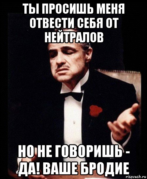 ты просишь меня отвести себя от нейтралов но не говоришь - да! ваше бродие, Мем ты делаешь это без уважения