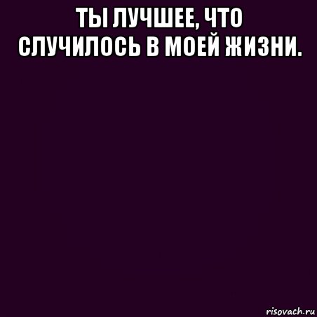 ты лучшее, что случилось в моей жизни. , Мем Ты лучшее что случилось в моей жизни