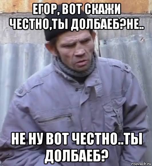 егор, вот скажи честно,ты долбаеб?не.. не ну вот честно..ты долбаеб?, Мем  Ты втираешь мне какую то дичь