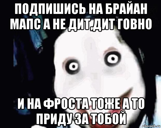подпишись на брайан мапс а не дит,дит говно и на фроста тоже а то приду за тобой