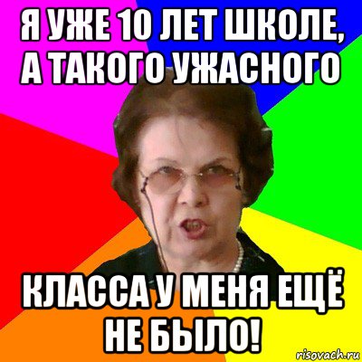 я уже 10 лет школе, а такого ужасного класса у меня ещё не было!, Мем Типичная училка