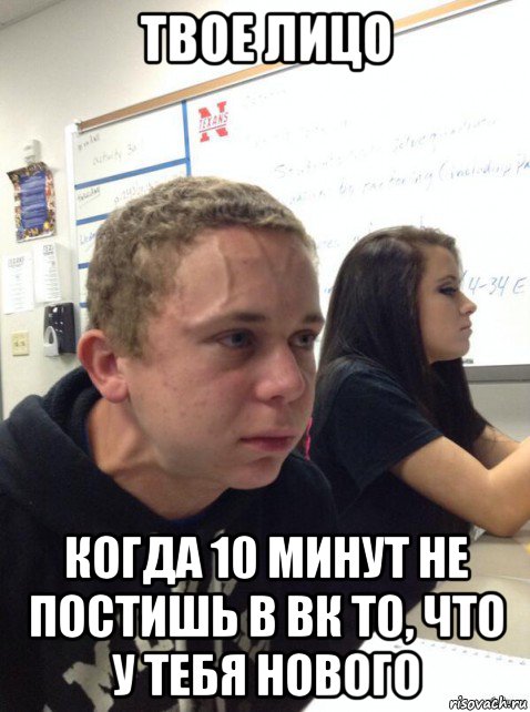 твое лицо когда 10 минут не постишь в вк то, что у тебя нового