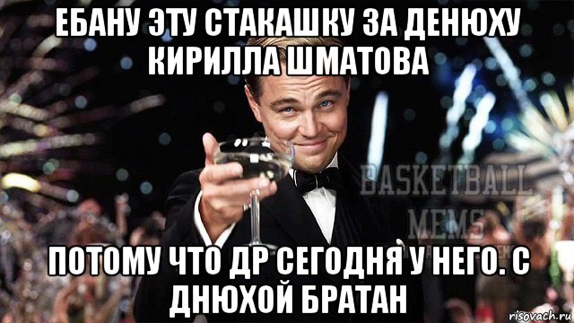 ебану эту стакашку за денюху кирилла шматова потому что др сегодня у него. с днюхой братан