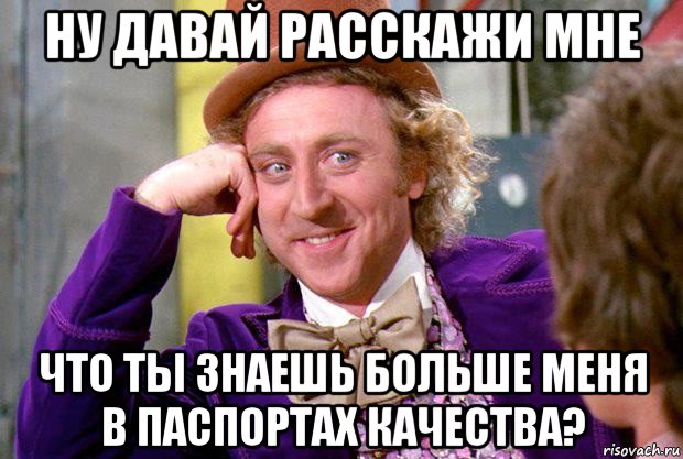 ну давай расскажи мне что ты знаешь больше меня в паспортах качества?