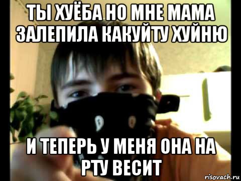ты хуёба но мне мама залепила какуйту хуйню и теперь у меня она на рту весит