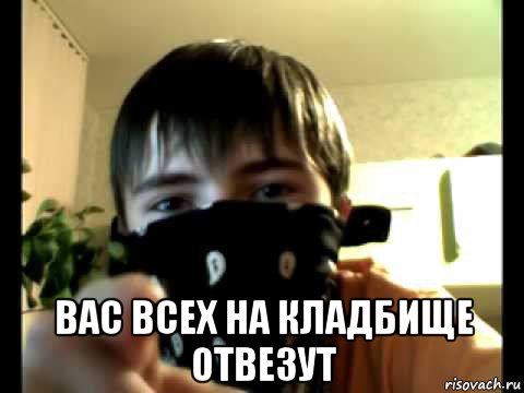  вас всех на кладбище отвезут