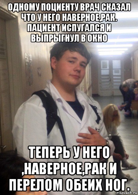 одному поциенту врач сказал что у него наверное,рак. пациент испугался и выпрыгнул в окно теперь у него ,наверное,рак и перелом обеих ног.