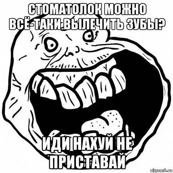 стоматолок можно всё-таки вылечить зубы? иди нахуй не приставай, Мем всегда один