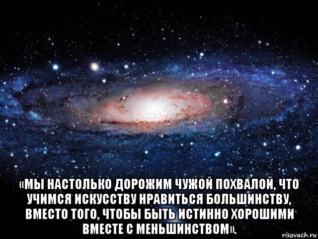  «мы настолько дорожим чужой похвалой, что учимся искусству нравиться большинству, вместо того, чтобы быть истинно хорошими вместе с меньшинством»., Мем Вселенная