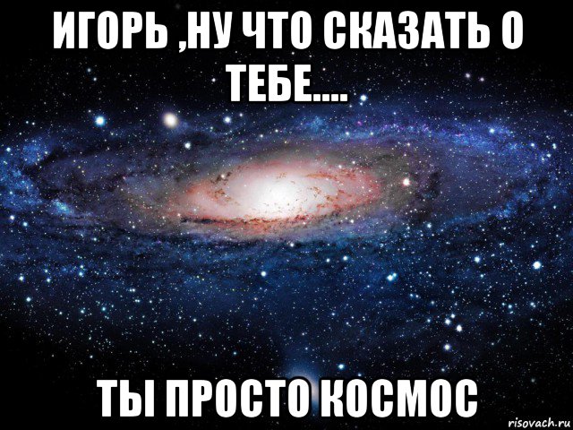 игорь ,ну что сказать о тебе.... ты просто космос, Мем Вселенная