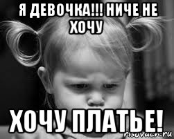 я девочка!!! ниче не хочу хочу платье!