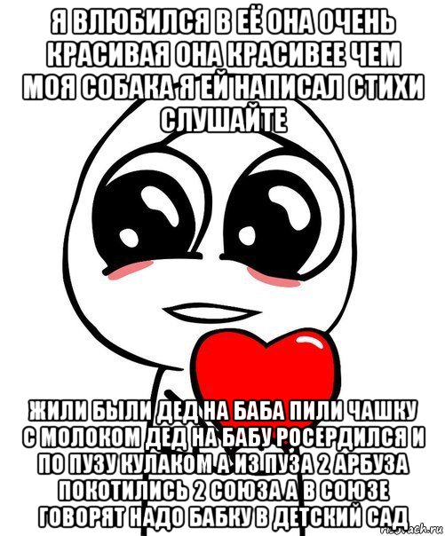 я влюбился в её она очень красивая она красивее чем моя собака я ей написал стихи слушайте жили были дед на баба пили чашку с молоком дед на бабу росердился и по пузу кулаком а из пуза 2 арбуза покотились 2 союза а в союзе говорят надо бабку в детский сад, Мем  Я тебя люблю