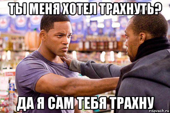 ты меня хотел трахнуть? да я сам тебя трахну