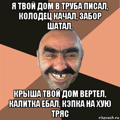 я твой дом в труба писал, колодец качал, забор шатал, крыша твой дом вертел, калитка ебал, кэпка на хую тряс, Мем Я твой дом труба шатал