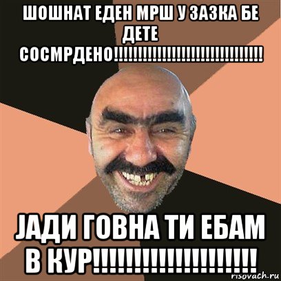 шошнат еден мрш у зазка бе дете сосмрдено!!!!!!!!!!!!!!!!!!!!!!!!!!!!!!! јади говна ти ебам в кур!!!!!!!!!!!!!!!!!!!!, Мем Я твой дом труба шатал