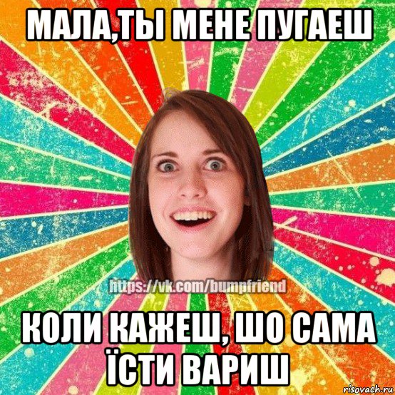 мала,ты мене пугаеш коли кажеш, шо сама їсти вариш, Мем Йобнута Подруга ЙоП