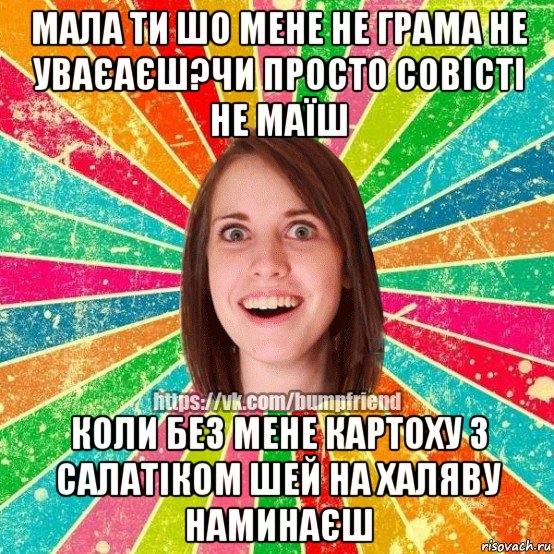 мала ти шо мене не грама не уваєаєш?чи просто совісті не маїш коли без мене картоху з салатіком шей на халяву наминаєш, Мем Йобнута Подруга ЙоП