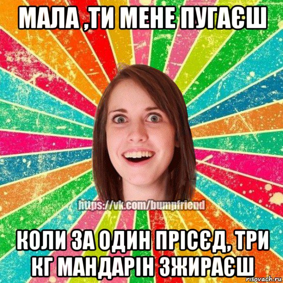 мала ,ти мене пугаєш коли за один прісєд, три кг мандарін зжираєш, Мем Йобнута Подруга ЙоП