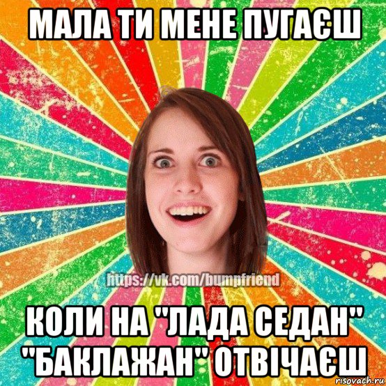 мала ти мене пугаєш коли на "лада седан" "баклажан" отвічаєш, Мем Йобнута Подруга ЙоП