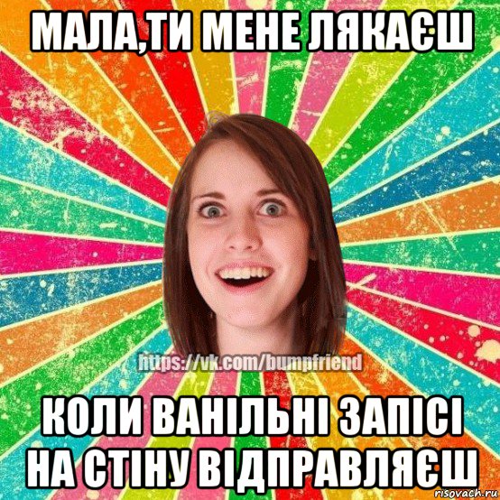 мала,ти мене лякаєш коли ванільні запісі на стіну відправляєш, Мем Йобнута Подруга ЙоП