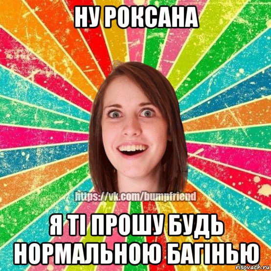 ну роксана я ті прошу будь нормальною багінью, Мем Йобнута Подруга ЙоП