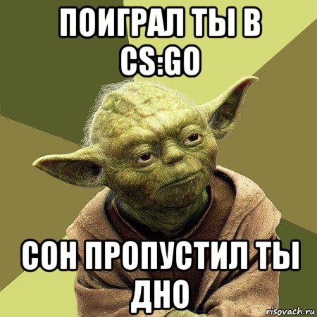 поиграл ты в cs:go сон пропустил ты дно, Мем Йода