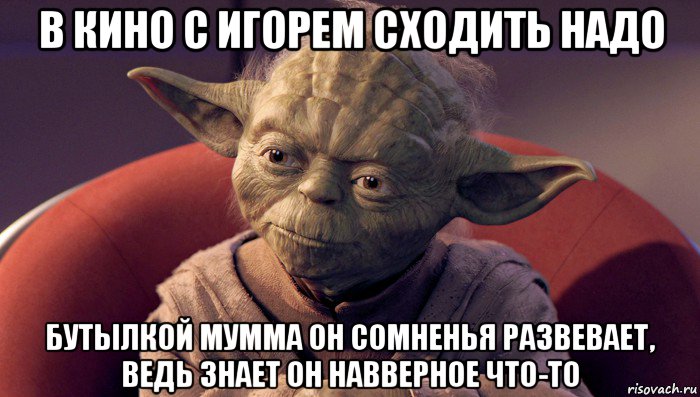 в кино с игорем сходить надо бутылкой мумма он сомненья развевает, ведь знает он навверное что-то