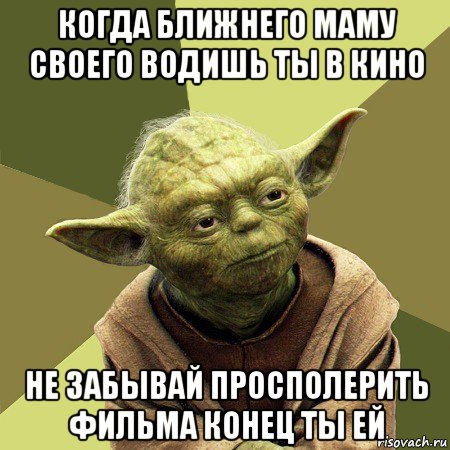 когда ближнего маму своего водишь ты в кино не забывай просполерить фильма конец ты ей, Мем Йода