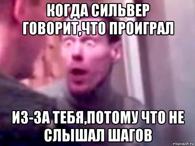 когда сильвер говорит,что проиграл из-за тебя,потому что не слышал шагов, Мем Запили