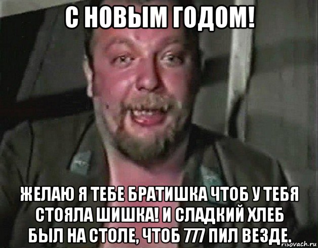 с новым годом! желаю я тебе братишка чтоб у тебя стояла шишка! и сладкий хлеб был на столе, чтоб 777 пил везде.
