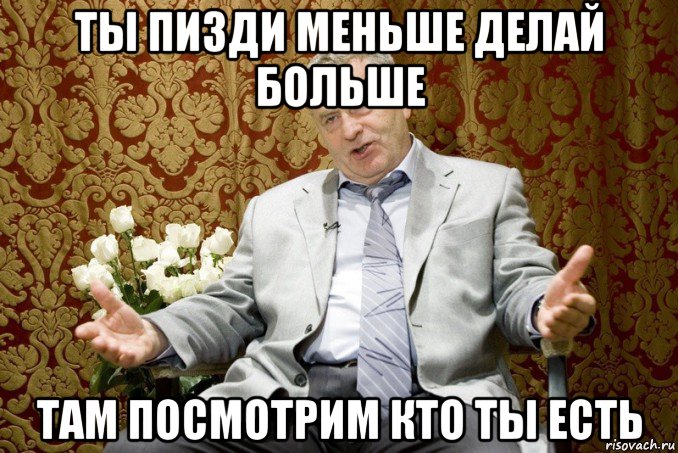ты пизди меньше делай больше там посмотрим кто ты есть