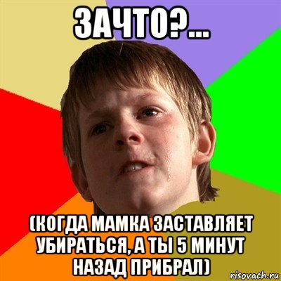 зачто?... (когда мамка заставляет убираться, а ты 5 минут назад прибрал), Мем Злой школьник