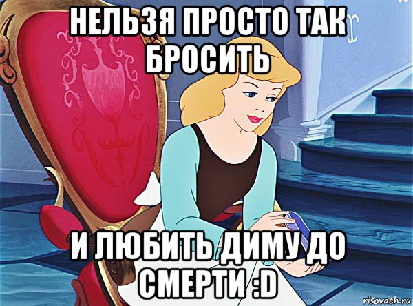 нельзя просто так бросить и любить диму до смерти :d