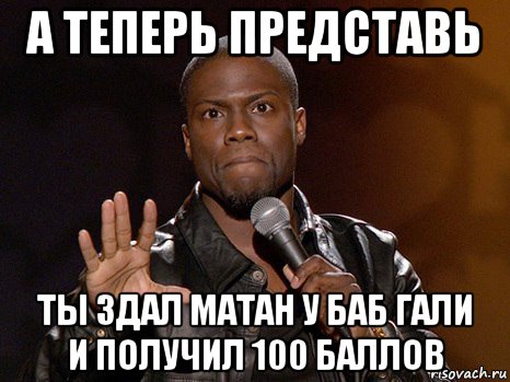 а теперь представь ты здал матан у баб гали и получил 100 баллов, Мем  А теперь представь