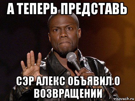 а теперь представь сэр алекс объявил о возвращении, Мем  А теперь представь