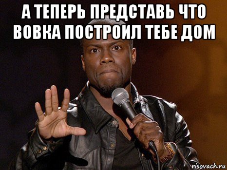 а теперь представь что вовка построил тебе дом , Мем  А теперь представь