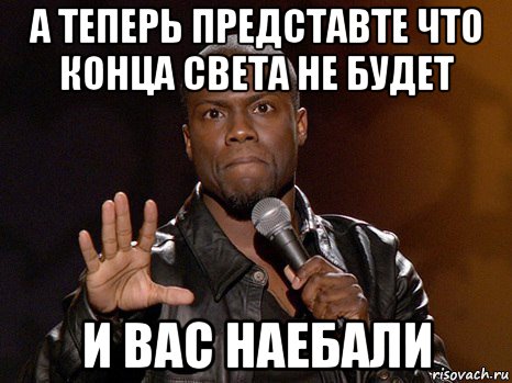 а теперь представте что конца света не будет и вас наебали, Мем  А теперь представь